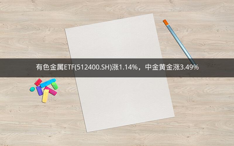 有色金属ETF(512400.SH)涨1.14%，中金黄金涨3.49%