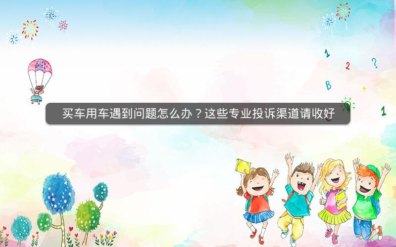 买车用车遇到问题怎么办？这些专业投诉渠道请收好