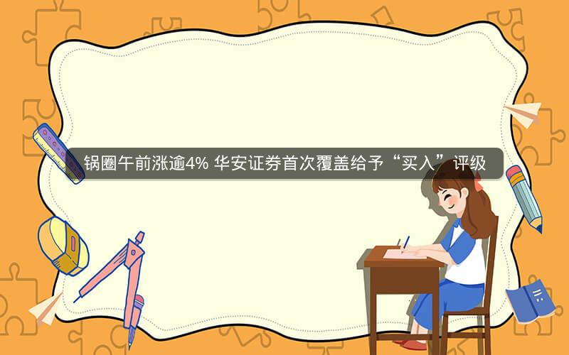 锅圈午前涨逾4% 华安证券首次覆盖给予“买入”评级 锅圈午前涨逾4% 华安证券首次覆盖给予“买入”评级