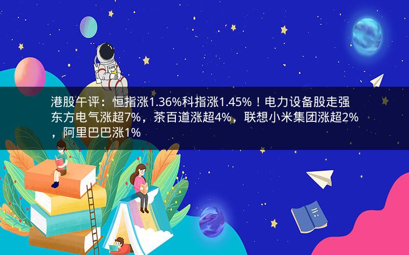 港股午评:恒指涨1.36%科指涨1.45%!电力设备股走强东方电气涨超7%,茶百道涨超4%,联想小米集团涨超2%,阿里巴巴涨1% 港股午评:恒指涨1.36%科指涨1.45%!电力设备股走强东方电气涨超7%,茶百道涨超4%,联想小米集团涨超2%,阿里巴巴涨1%