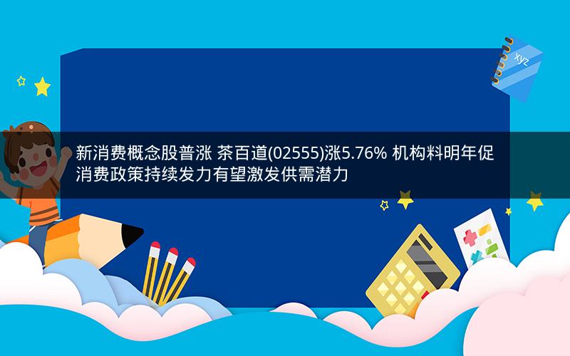 新消费概念股普涨 茶百道(02555)涨5.76% 机构料明年促消费政策持续发力有望激发供需潜力