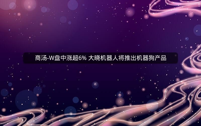 商汤-W盘中涨超6% 大晓机器人将推出机器狗产品