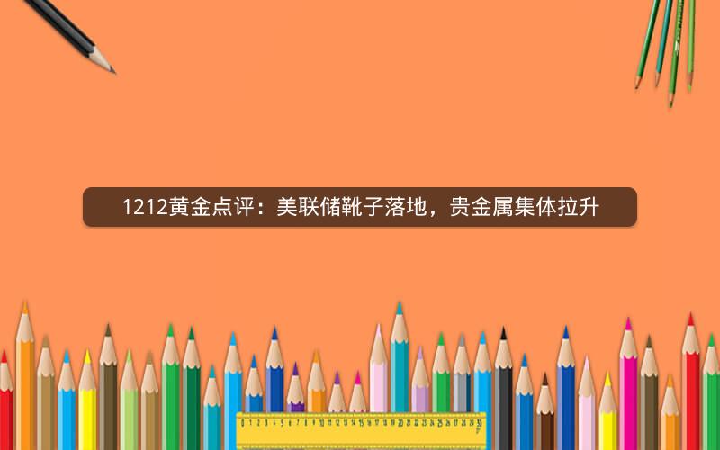 1212黄金点评：美联储靴子落地，贵金属集体拉升