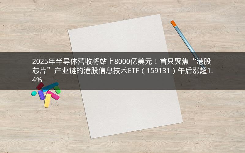 2025年半导体营收将站上8000亿美元！首只聚焦“港股芯片”产业链的港股信息技术ETF（159131）午后涨超1.4%