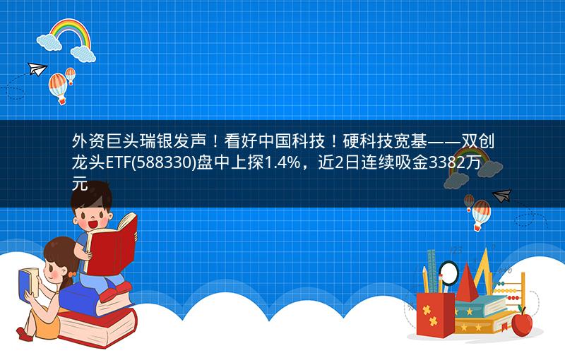 外资巨头瑞银发声！看好中国科技！硬科技宽基——双创龙头ETF(588330)盘中上探1.4%，近2日连续吸金3382万元