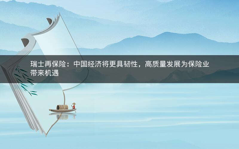 瑞士再保险：中国经济将更具韧性，高质量发展为保险业带来机遇