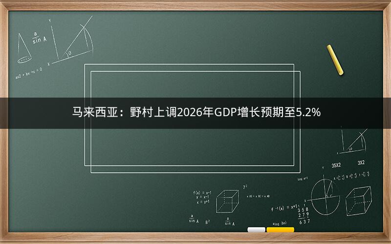 马来西亚：野村上调2026年GDP增长预期至5.2%