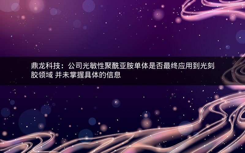 鼎龙科技：公司光敏性聚酰亚胺单体是否最终应用到光刻胶领域 并未掌握具体的信息