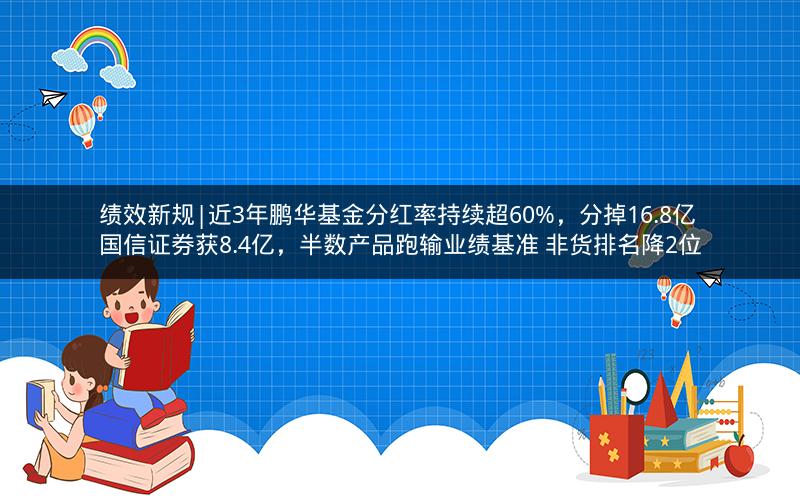 绩效新规|近3年鹏华基金分红率持续超60%，分掉16.8亿国信证券获8.4亿，半数产品跑输业绩基准 非货排名降2位