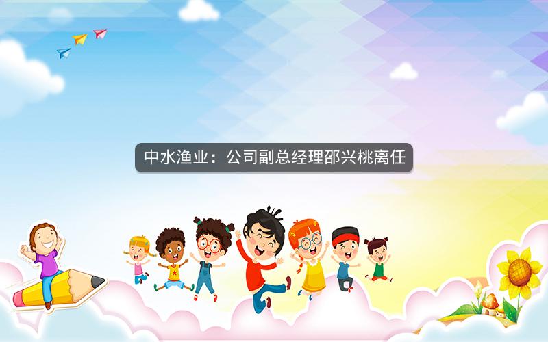 中水渔业：公司副总经理邵兴桃离任