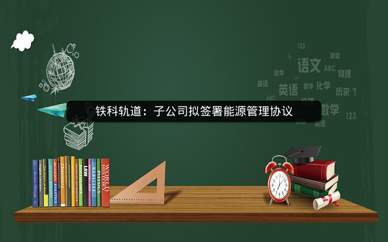 铁科轨道：子公司拟签署能源管理协议