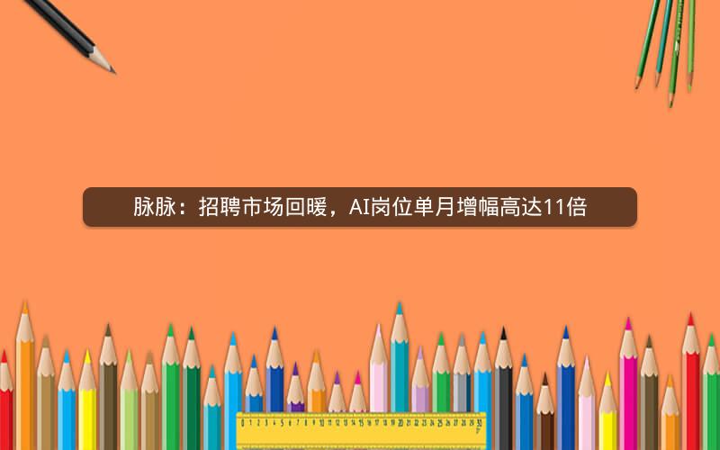 脉脉：招聘市场回暖，AI岗位单月增幅高达11倍