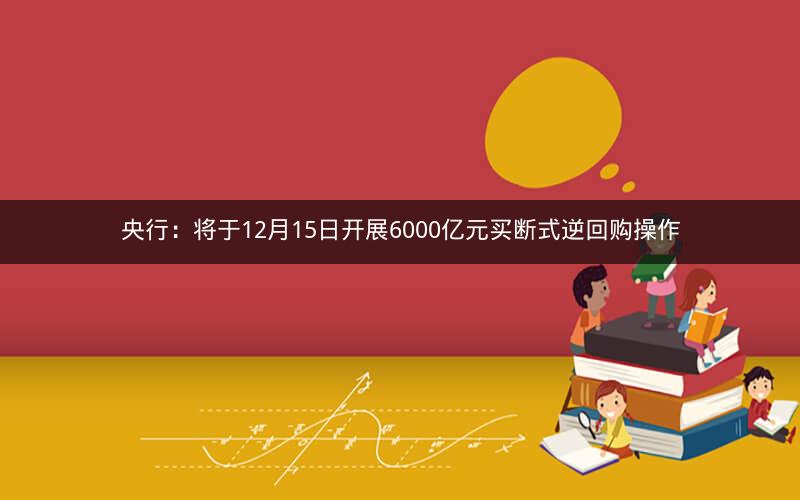 央行：将于12月15日开展6000亿元买断式逆回购操作