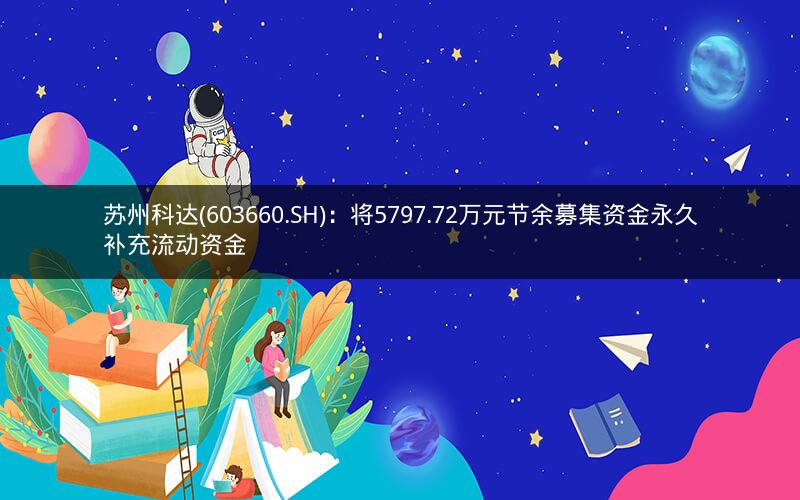 苏州科达(603660.SH)：将5797.72万元节余募集资金永久补充流动资金