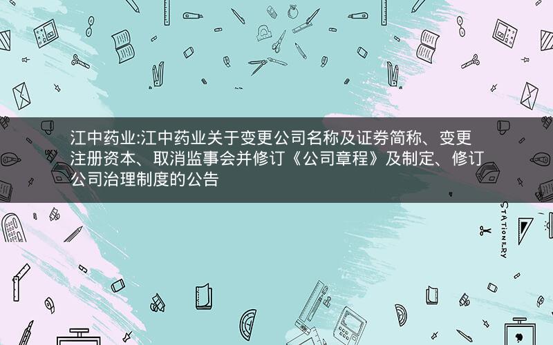 江中药业:江中药业关于变更公司名称及证券简称、变更注册资本、取消监事会并修订《公司章程》及制定、修订公司治理制度的公告