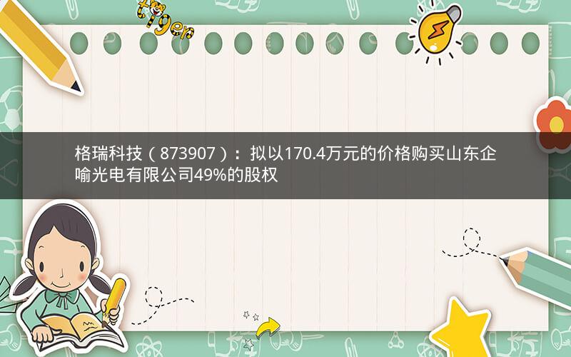 格瑞科技（873907）：拟以170.4万元的价格购买山东企喻光电有限公司49%的股权