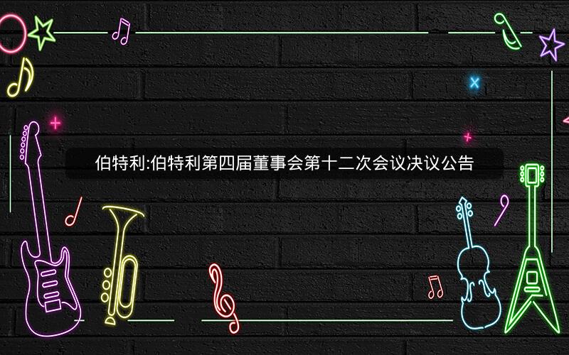 伯特利:伯特利第四届董事会第十二次会议决议公告