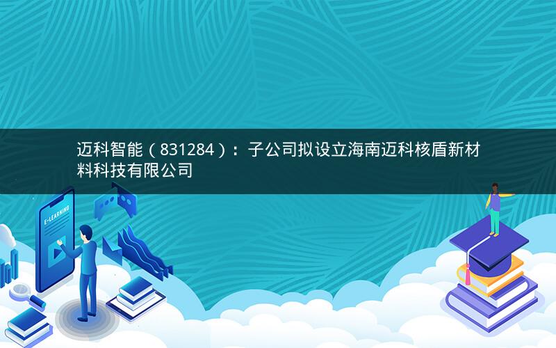迈科智能（831284）：子公司拟设立海南迈科核盾新材料科技有限公司