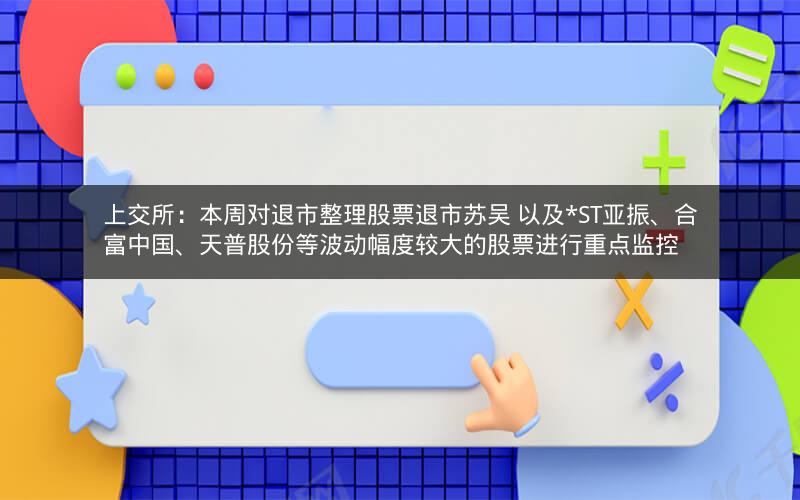 上交所:本周对退市整理股票退市苏吴 以及*ST亚振、合富中国、天普股份等波动幅度较大的股票进行重点监控 上交所:本周对退市整理股票退市苏吴 以及*ST亚振、合富中国、天普股份等波动幅度较大的股票进行重点监控