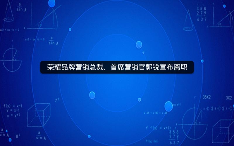 荣耀品牌营销总裁、首席营销官郭锐宣布离职