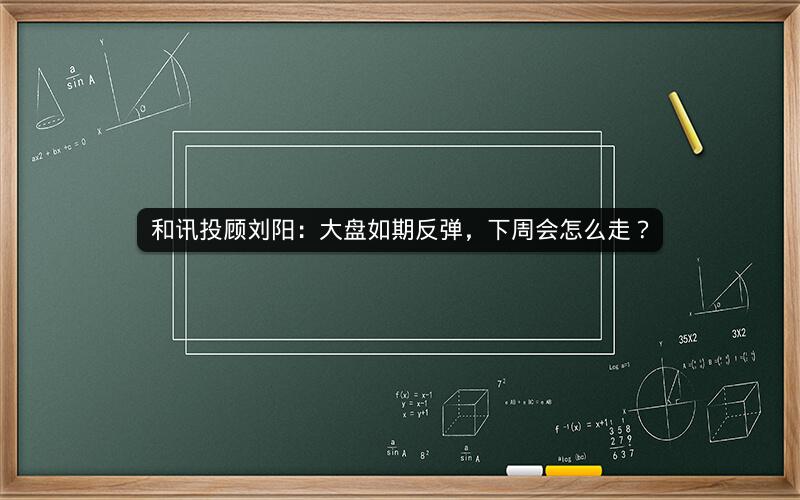 和讯投顾刘阳：大盘如期反弹，下周会怎么走？