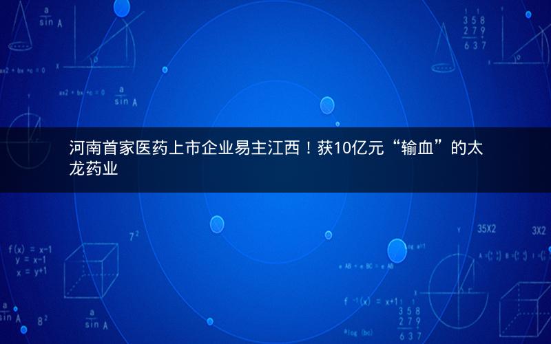 河南首家医药上市企业易主江西！获10亿元“输血”的太龙药业