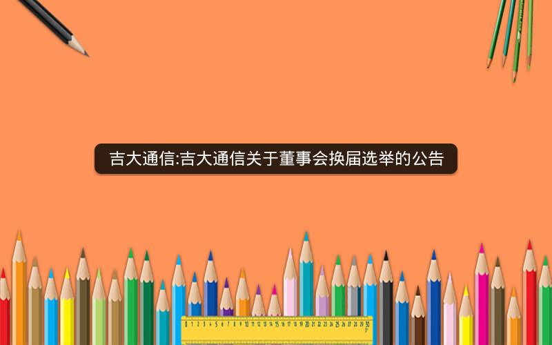 吉大通信:吉大通信关于董事会换届选举的公告