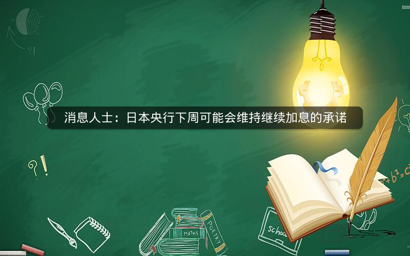 消息人士：日本央行下周可能会维持继续加息的承诺