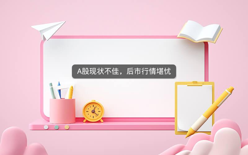 A股现状不佳，后市行情堪忧