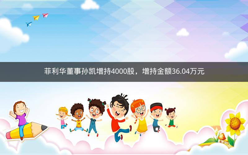 菲利华董事孙凯增持4000股，增持金额36.04万元