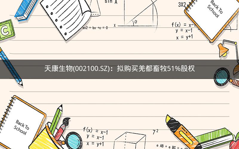 天康生物(002100.SZ):拟购买羌都畜牧51%股权 天康生物(002100.SZ):拟购买羌都畜牧51%股权