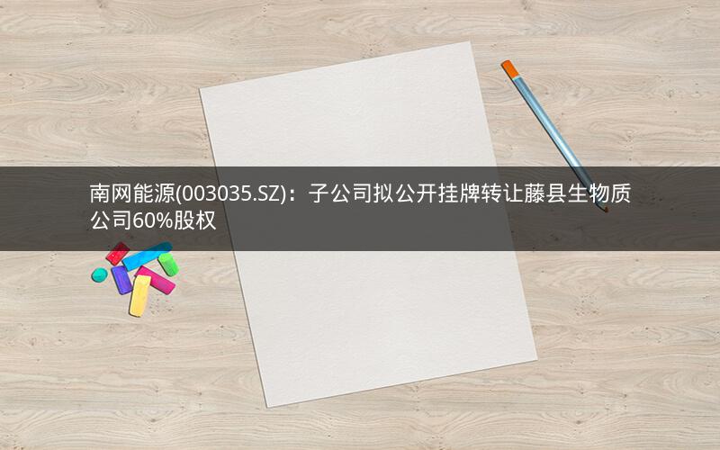 南网能源(003035.SZ):子公司拟公开挂牌转让藤县生物质公司60%股权 南网能源(003035.SZ):子公司拟公开挂牌转让藤县生物质公司60%股权