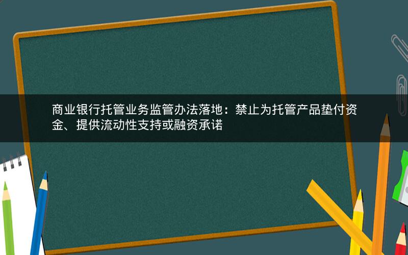 商业银行托管业务监管办法落地:禁止为托管产品垫付资金、提供流动性支持或融资承诺 商业银行托管业务监管办法落地:禁止为托管产品垫付资金、提供流动性支持或融资承诺