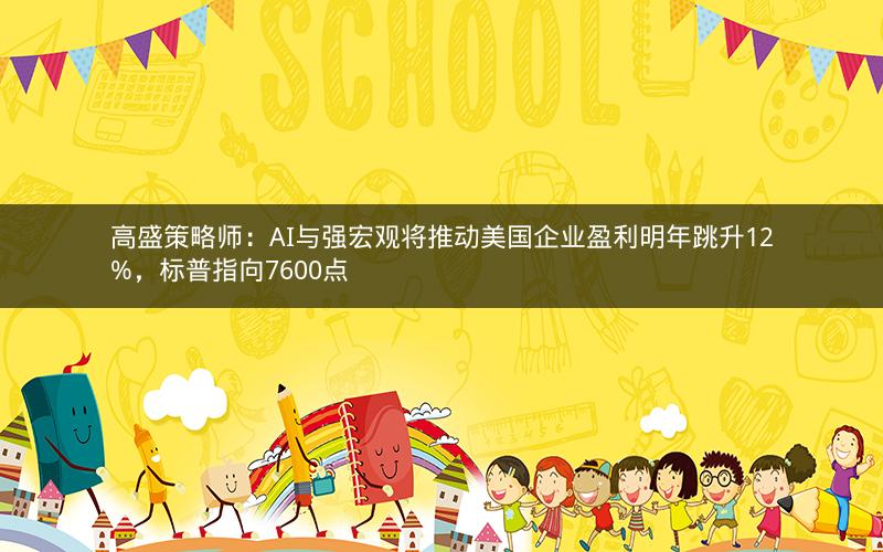高盛策略师：AI与强宏观将推动美国企业盈利明年跳升12%，标普指向7600点