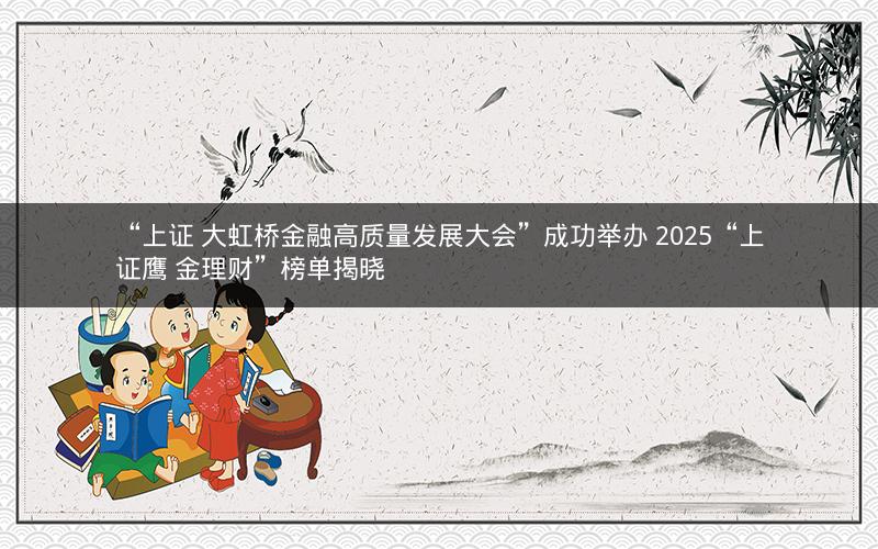 “上证 大虹桥金融高质量发展大会”成功举办 2025“上证鹰 金理财”榜单揭晓
