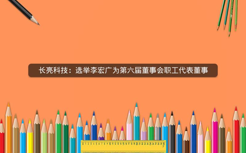 长亮科技:选举李宏广为第六届董事会职工代表董事 长亮科技:选举李宏广为第六届董事会职工代表董事