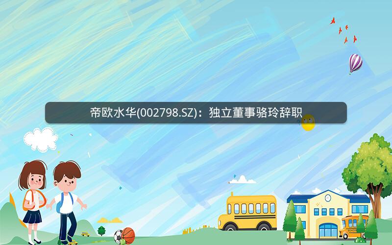 帝欧水华(002798.SZ)：独立董事骆玲辞职