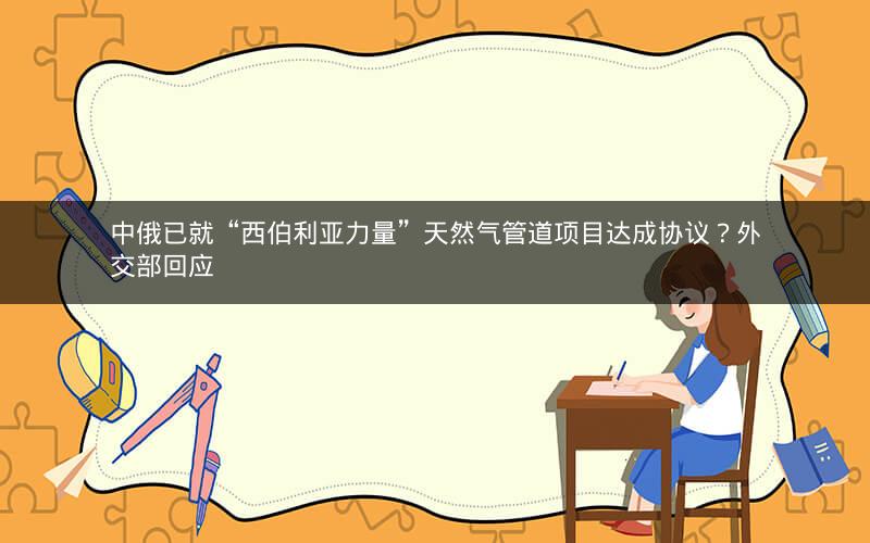 中俄已就“西伯利亚力量”天然气管道项目达成协议？外交部回应