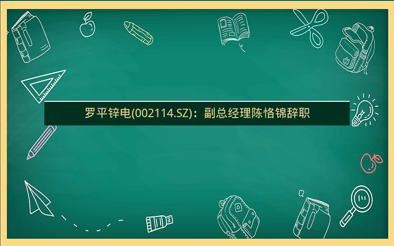 罗平锌电(002114.SZ)：副总经理陈恪锦辞职