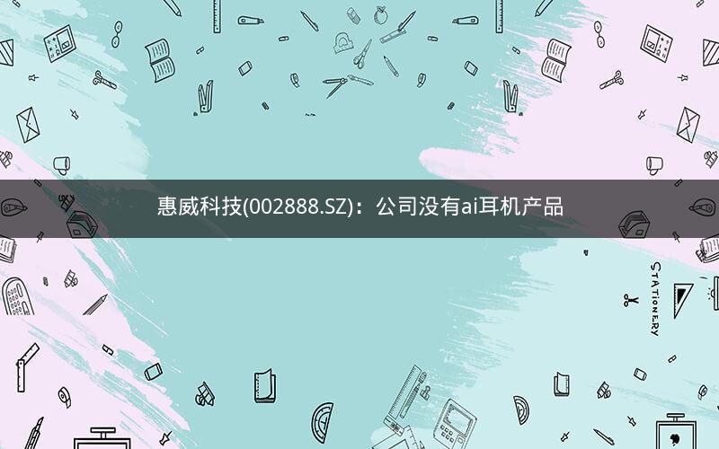 惠威科技(002888.SZ)：公司没有ai耳机产品