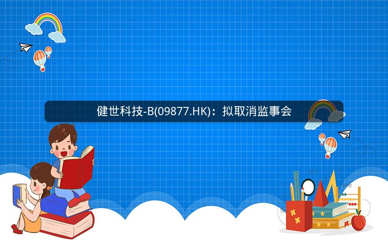 健世科技-B(09877.HK)：拟取消监事会