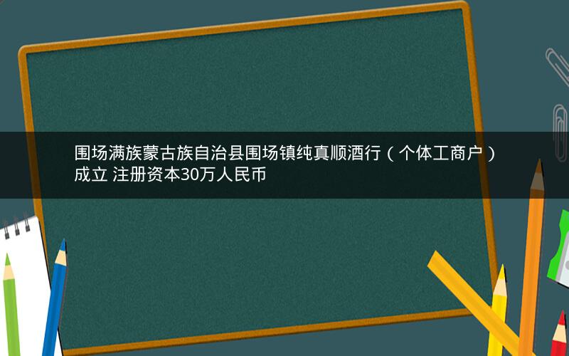 围场满族蒙古族自治县围场镇纯真顺酒行（个体工商户）成立 注册资本30万人民币