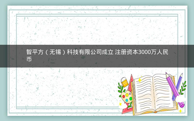 智平方（无锡）科技有限公司成立 注册资本3000万人民币
