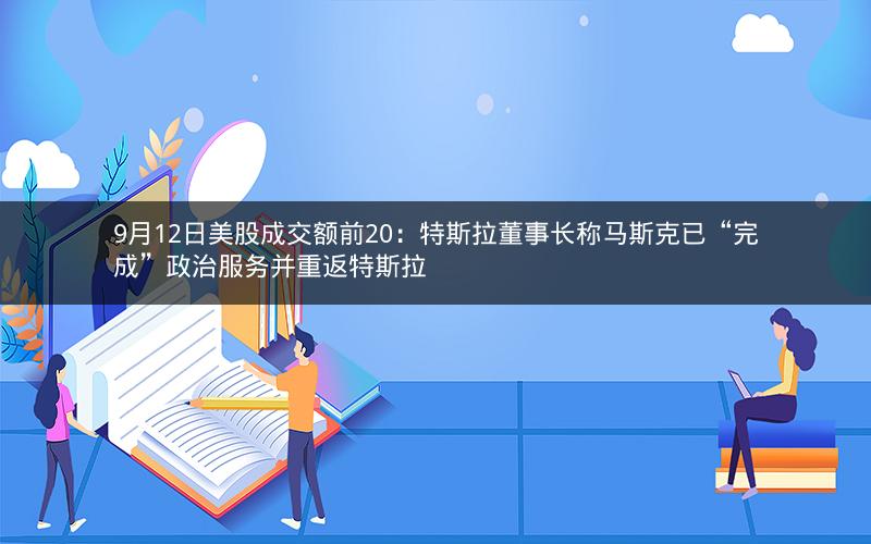 9月12日美股成交额前20：特斯拉董事长称马斯克已“完成”政治服务并重返特斯拉