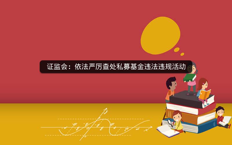 证监会：依法严厉查处私募基金违法违规活动