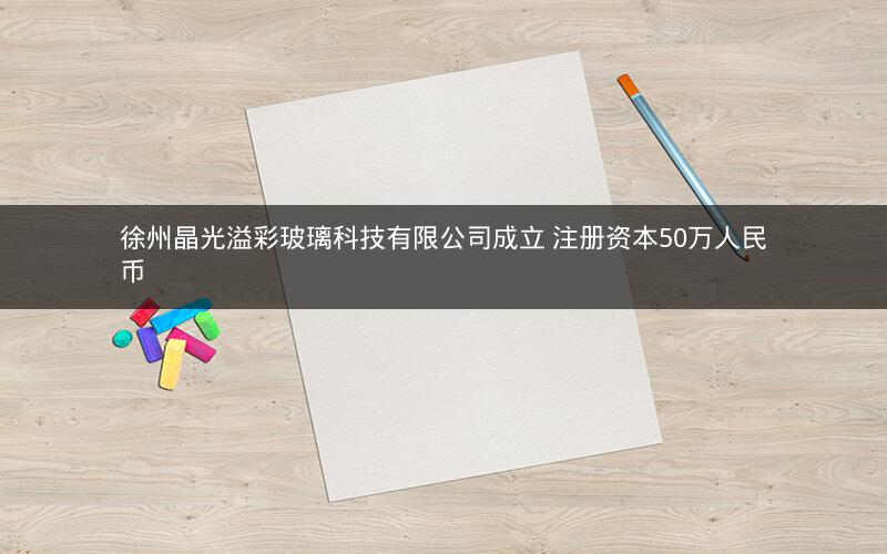 徐州晶光溢彩玻璃科技有限公司成立 注册资本50万人民币