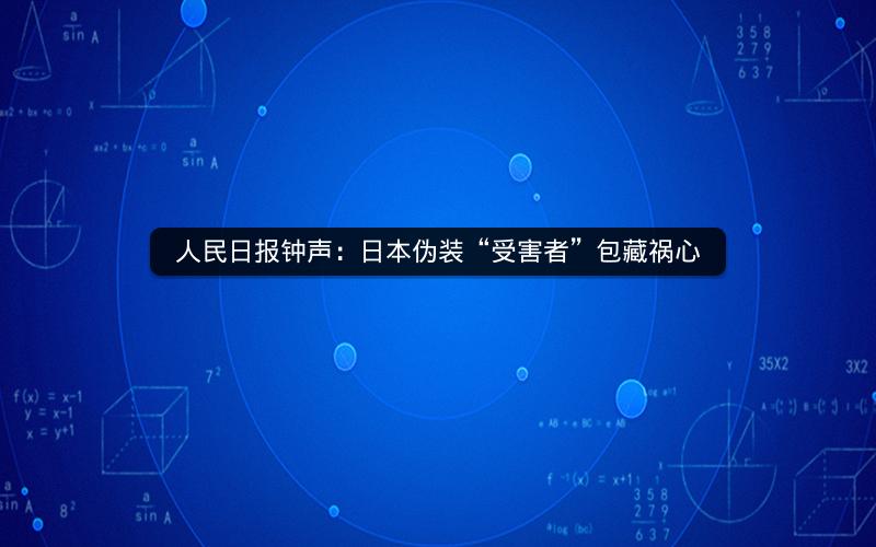人民日报钟声：日本伪装“受害者”包藏祸心