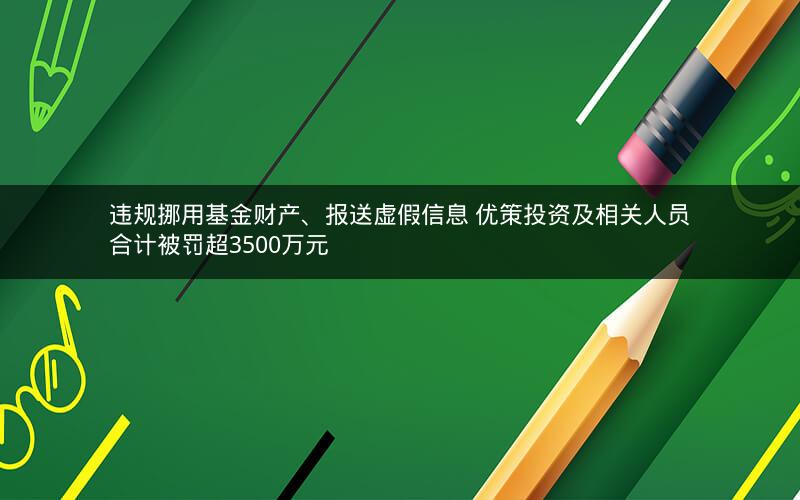违规挪用基金财产、报送虚假信息 优策投资及相关人员合计被罚超3500万元