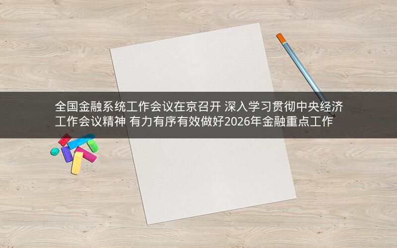 全国金融系统工作会议在京召开 深入学习贯彻中央经济工作会议精神 有力有序有效做好2026年金融重点工作