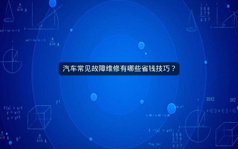 汽车常见故障维修有哪些省钱技巧？